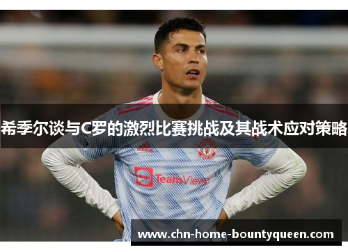 希季尔谈与C罗的激烈比赛挑战及其战术应对策略