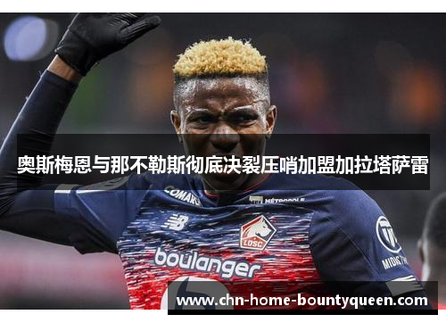 奥斯梅恩与那不勒斯彻底决裂压哨加盟加拉塔萨雷