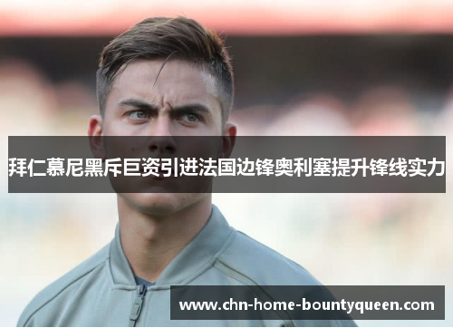 拜仁慕尼黑斥巨资引进法国边锋奥利塞提升锋线实力