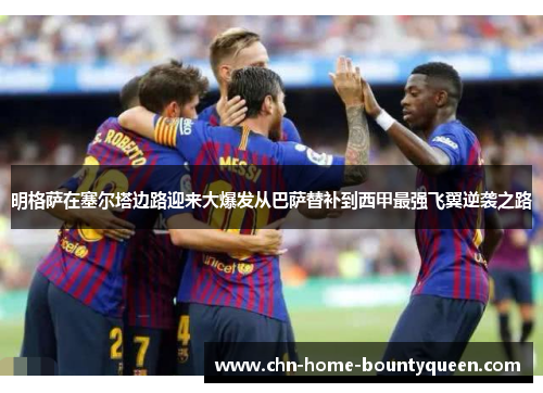 明格萨在塞尔塔边路迎来大爆发从巴萨替补到西甲最强飞翼逆袭之路