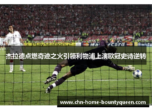 杰拉德点燃奇迹之火引领利物浦上演欧冠史诗逆转